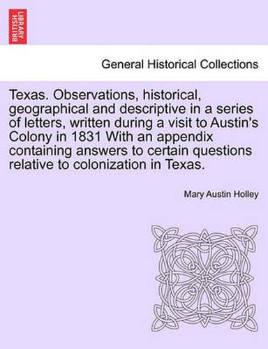 Cover image for Texas. Observations, Historical, Geographical and Descriptive in a Series of Letters, Written During a Visit to Austin's Colony in 1831 with an Appendix Containing Answers to Certain Questions Relative to Colonization in Texas.