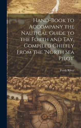 Cover image for Hand-Book to Accompany the Nautical Guide to the Forth and Tay, Compiled Chiefly From the 'north Sea Pilot'