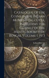 Cover image for Catalogue of the Coins in the Indian Museum, Calcutta, Including the Cabinet of the Asiatic Society of Bengal Volume 1, pt.3