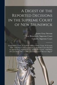 Cover image for A Digest of the Reported Decisions in the Supreme Court of New Brunswick [microform]: From Hilary Term, 42 Victoria 1879 to Easter Term, 49 Victoria 1886: With Digest of Cases in Canada Supreme Court Decided on Appeal From Supreme Court of New...