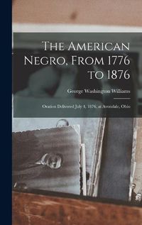 Cover image for The American Negro, From 1776 to 1876; Oration Delivered July 4, 1876, at Avondale, Ohio