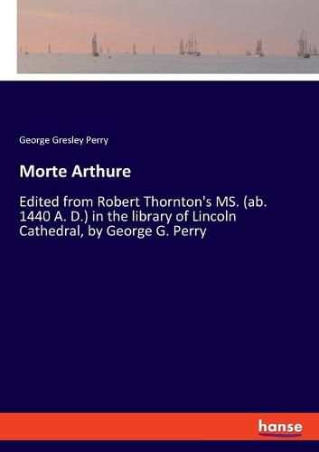 Cover image for Morte Arthure: Edited from Robert Thornton's MS. (ab. 1440 A. D.) in the library of Lincoln Cathedral, by George G. Perry