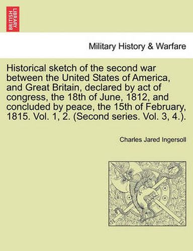 Historical Sketch of the Second War Between the United States of America, and Great Britain, Declared by Act of Congress, the 18th of June, 1812, and Concluded by Peace, the 15th of February, 1815. Vol. 1, 2. (Second Series. Vol. 3, 4.).