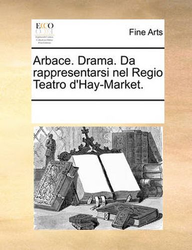 Cover image for Arbace. Drama. Da Rappresentarsi Nel Regio Teatro D'Hay-Market.