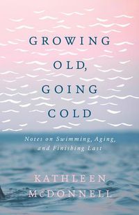 Cover image for Growing Old, Going Cold: Notes on Swimming, Aging, and Finishing Last