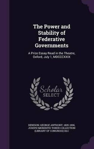 The Power and Stability of Federative Governments: A Prize Essay Read in the Theatre, Oxford, July 1, MDCCCXXIX