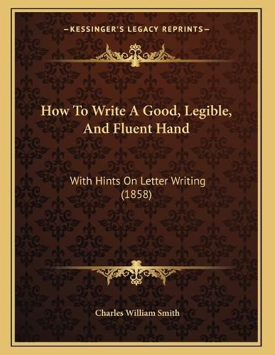 Cover image for How to Write a Good, Legible, and Fluent Hand: With Hints on Letter Writing (1858)