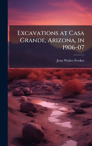 Cover image for Excavations at Casa Grande, Arizona, in 1906-07
