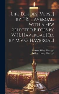 Cover image for Life Echoes [Verse] by F.R. Havergal, With a Few Selected Pieces by W.H. Havergal [Ed. by M.V.G. Havergal]