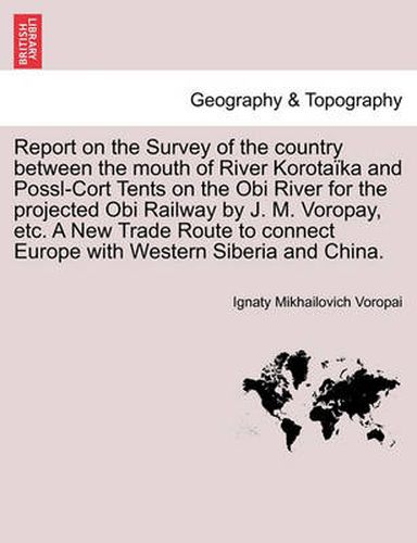 Report on the Survey of the Country Between the Mouth of River Korota ka and Possl-Cort Tents on the Obi River for the Projected Obi Railway by J. M. Voropay, Etc. a New Trade Route to Connect Europe with Western Siberia and China.