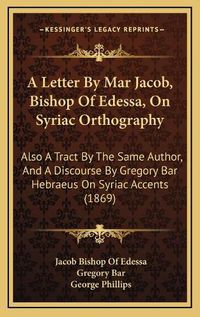 Cover image for A Letter by Mar Jacob, Bishop of Edessa, on Syriac Orthography: Also a Tract by the Same Author, and a Discourse by Gregory Bar Hebraeus on Syriac Accents (1869)