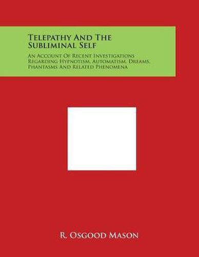 Telepathy and the Subliminal Self: An Account of Recent Investigations Regarding Hypnotism, Automatism, Dreams, Phantasms and Related Phenomena