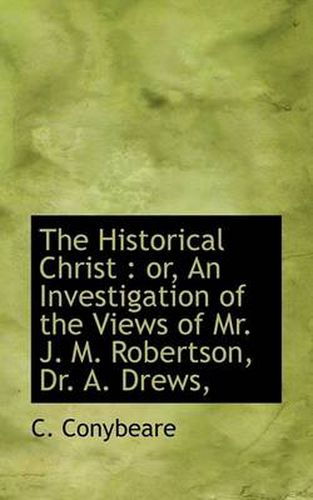 The Historical Christ: or, An Investigation of the Views of Mr. J. M. Robertson, Dr. A. Drews,