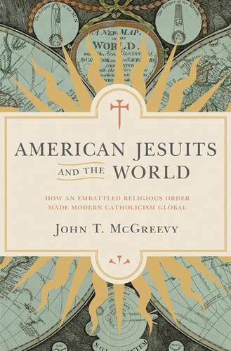 American Jesuits and the World: How an Embattled Religious Order Made Modern Catholicism Global