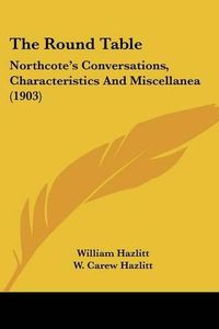 Cover image for The Round Table: Northcote's Conversations, Characteristics and Miscellanea (1903)