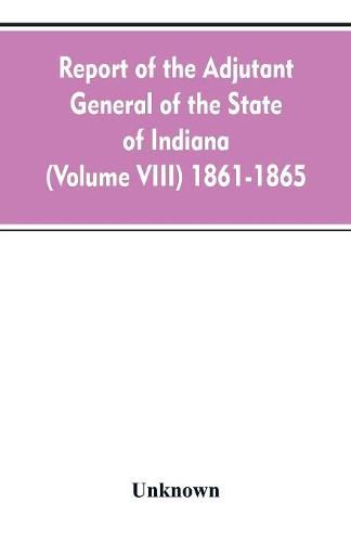 Cover image for Report of the adjutant general of the state of Indiana (Volume VIII) 1861-1865