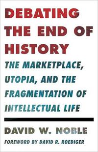 Cover image for Debating the End of History: The Marketplace, Utopia, and the Fragmentation of Intellectual Life