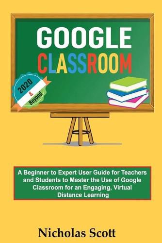 Cover image for Google Classroom 2020 and Beyond: A Beginner to Expert User Guide for Teachers and Students to Master the Use of Google Classroom for an Engaging, Virtual Distance Learning...With Graphical Illustrations