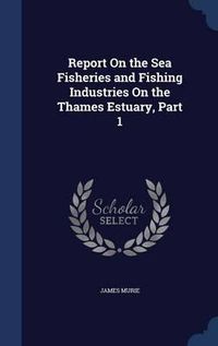 Cover image for Report on the Sea Fisheries and Fishing Industries on the Thames Estuary, Part 1