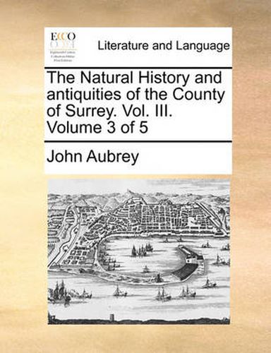 The Natural History and Antiquities of the County of Surrey. Vol. III. Volume 3 of 5