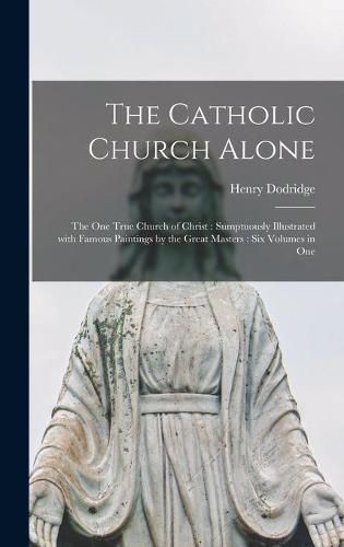 Cover image for The Catholic Church Alone: the One True Church of Christ: Sumptuously Illustrated With Famous Paintings by the Great Masters: Six Volumes in One