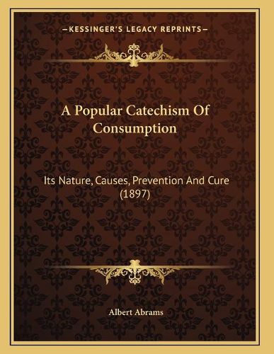 A Popular Catechism of Consumption: Its Nature, Causes, Prevention and Cure (1897)