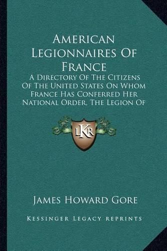 American Legionnaires of France: A Directory of the Citizens of the United States on Whom France Has Conferred Her National Order, the Legion of Honor (1920)