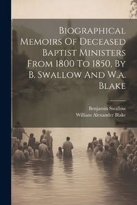 Cover image for Biographical Memoirs Of Deceased Baptist Ministers From 1800 To 1850, By B. Swallow And W.a. Blake