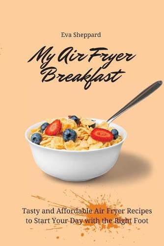 Cover image for My Air Fryer Breakfast: Tasty and Affordable Air Fryer Recipes to Start Your Day with the Right Foot