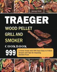 Cover image for Traeger Wood Pellet Grill and Smoker Cookbook 999: A Great Guide with 999 Days Easy-to-Follow Recipes and Tips for Enjoying Smoked Food