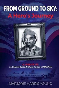 Cover image for From Ground to Sky: A Hero's Journey: A Tribute To Lt. Colonel David Anthony Taylor, I, USAF/Ret.