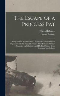 Cover image for The Escape of a Princess Pat; Being the Full Account of the Capture and Fifteen Months' Imprisonment of Corporal Edwards, of the Princess Patricia's Canadian Light Infantry, and his Final Escape From Germany Into Holland