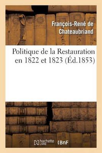 Politique de la Restauration En 1822 Et 1823 (Corresp. Intime de M. Le Vicomte de Chateaubriand)