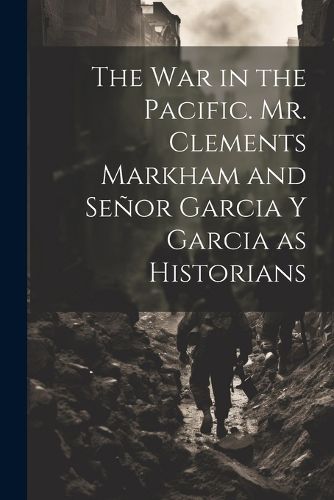 The War in the Pacific. Mr. Clements Markham and Senor Garcia Y Garcia as Historians