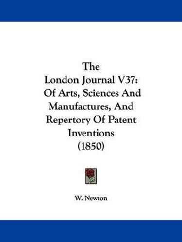 Cover image for The London Journal V37: Of Arts, Sciences and Manufactures, and Repertory of Patent Inventions (1850)