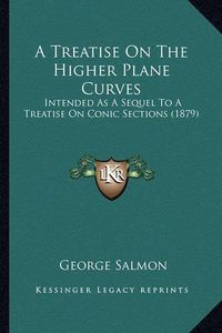 Cover image for A Treatise on the Higher Plane Curves a Treatise on the Higher Plane Curves: Intended as a Sequel to a Treatise on Conic Sections (1879) Intended as a Sequel to a Treatise on Conic Sections (1879)