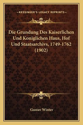 Cover image for Die Grundung Des Kaiserlichen Und Koniglichen Haus, Hof Und Staatsarchivs, 1749-1762 (1902)