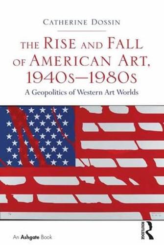 Cover image for The Rise and Fall of American Art, 1940s-1980s: A Geopolitics of Western Art Worlds