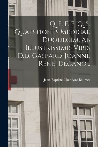 Cover image for Q. F. F. F. Q. S. Quaestiones Medicae Duodecim, Ab Illustrissimis Viris D.d. Gaspard-joanne Rene, Decano...