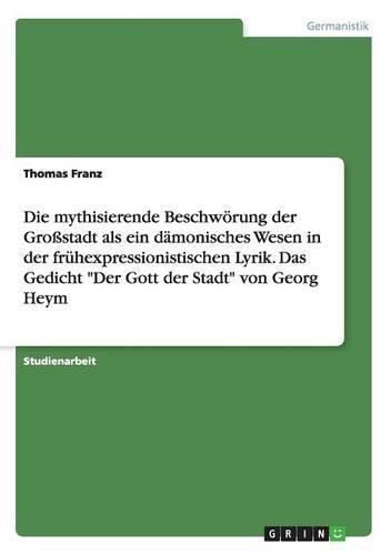 Cover image for Die mythisierende Beschwoerung der Grossstadt als ein damonisches Wesen in der fruhexpressionistischen Lyrik. Das Gedicht Der Gott der Stadt von Georg Heym