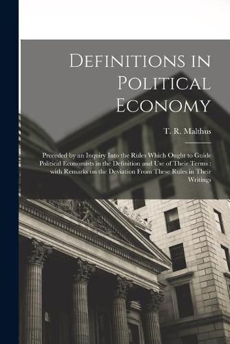 Definitions in Political Economy: Preceded by an Inquiry Into the Rules Which Ought to Guide Political Economists in the Definition and Use of Their Terms: With Remarks on the Deviation From These Rules in Their Writings