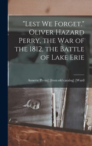 "Lest we Forget." Oliver Hazard Perry, the war of the 1812, the Battle of Lake Erie