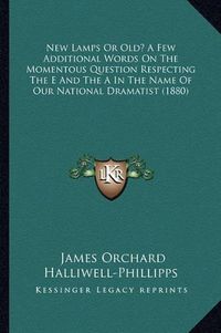 Cover image for New Lamps or Old? a Few Additional Words on the Momentous Question Respecting the E and the a in the Name of Our National Dramatist (1880)