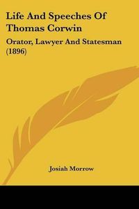 Cover image for Life and Speeches of Thomas Corwin: Orator, Lawyer and Statesman (1896)