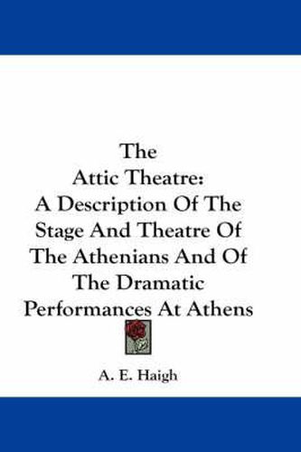 Cover image for The Attic Theatre: A Description of the Stage and Theatre of the Athenians and of the Dramatic Performances at Athens