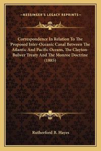 Cover image for Correspondence in Relation to the Proposed Inter-Oceanic Canal Between the Atlantic and Pacific Oceans, the Clayton-Bulwer Treaty and the Monroe Doctrine (1885)