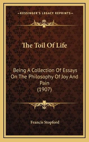 Cover image for The Toil of Life: Being a Collection of Essays on the Philosophy of Joy and Pain (1907)