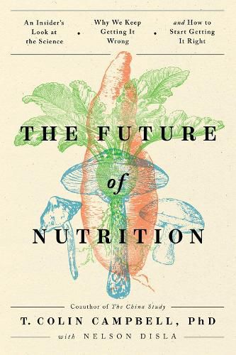 The Future of Nutrition: An Insider's Look at the Science, Why We Keep Getting It Wrong, and How to Start  Getting It Right