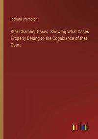 Cover image for Star Chamber Cases. Showing What Cases Properly Belong to the Cognizance of that Court