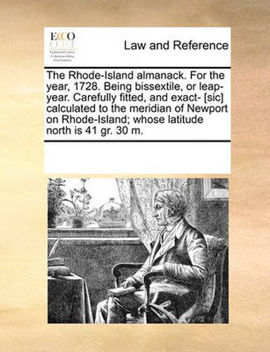 Cover image for The Rhode-Island Almanack. for the Year, 1728. Being Bissextile, or Leap-Year. Carefully Fitted, and Exact- [Sic] Calculated to the Meridian of Newport on Rhode-Island; Whose Latitude North Is 41 Gr. 30 M.